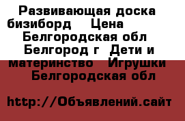 Развивающая доска- бизиборд. › Цена ­ 2 800 - Белгородская обл., Белгород г. Дети и материнство » Игрушки   . Белгородская обл.